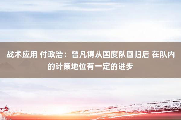 战术应用 付政浩：曾凡博从国度队回归后 在队内的计策地位有一定的进步