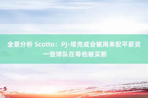 全景分析 Scotto：PJ-塔克或会被用来配平薪资 一些球队在等他被买断