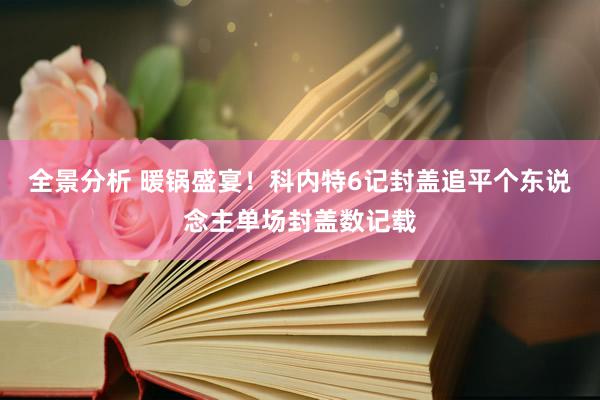 全景分析 暖锅盛宴！科内特6记封盖追平个东说念主单场封盖数记载