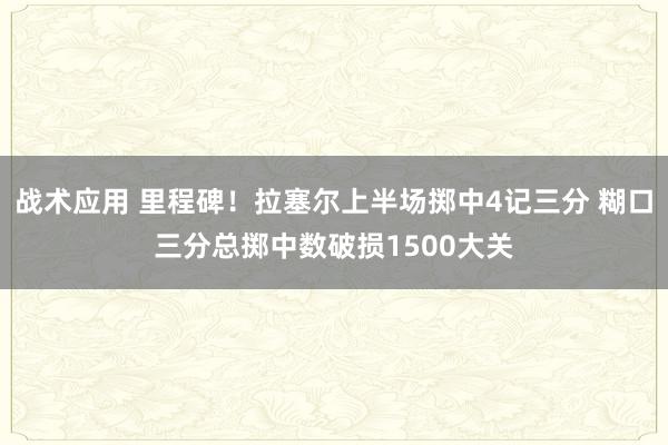 战术应用 里程碑！拉塞尔上半场掷中4记三分 糊口三分总掷中数破损1500大关