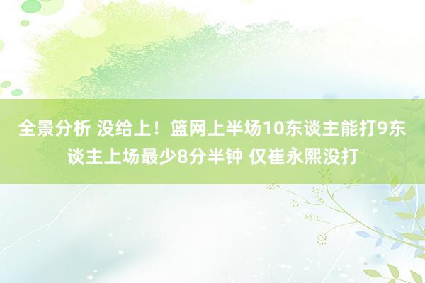 全景分析 没给上！篮网上半场10东谈主能打9东谈主上场最少8分半钟 仅崔永熙没打