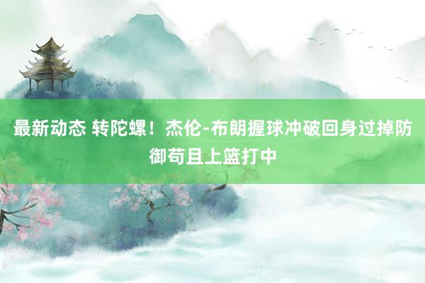 最新动态 转陀螺！杰伦-布朗握球冲破回身过掉防御苟且上篮打中