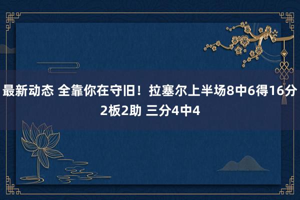 最新动态 全靠你在守旧！拉塞尔上半场8中6得16分2板2助 三分4中4