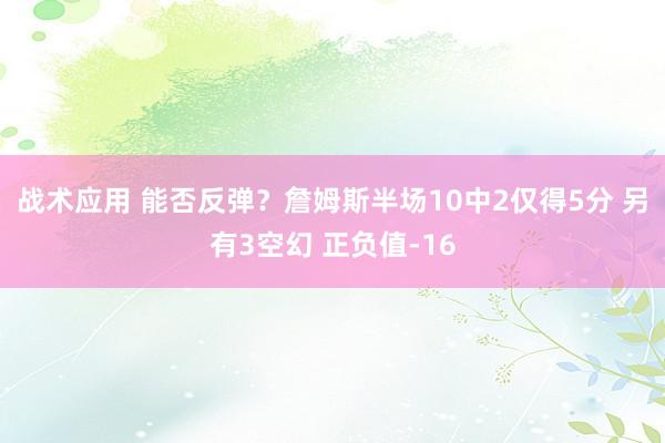 战术应用 能否反弹？詹姆斯半场10中2仅得5分 另有3空幻 正负值-16