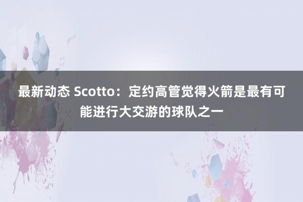 最新动态 Scotto：定约高管觉得火箭是最有可能进行大交游的球队之一