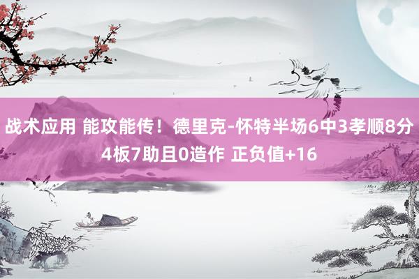 战术应用 能攻能传！德里克-怀特半场6中3孝顺8分4板7助且0造作 正负值+16