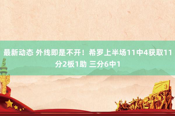 最新动态 外线即是不开！希罗上半场11中4获取11分2板1助 三分6中1