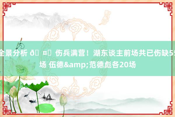 全景分析 🤕伤兵满营！湖东谈主前场共已伤缺55场 伍德&范德彪各20场