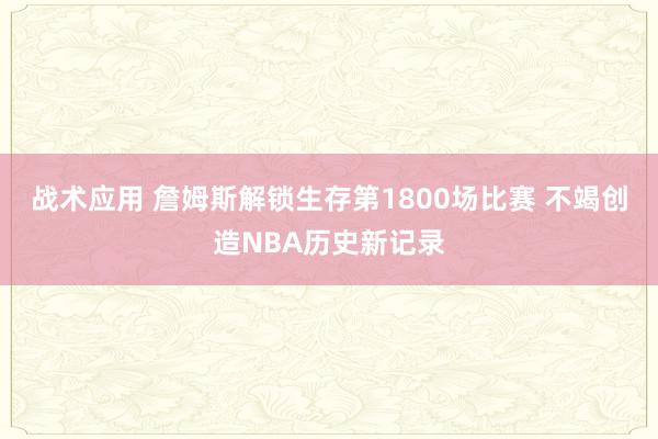 战术应用 詹姆斯解锁生存第1800场比赛 不竭创造NBA历史新记录