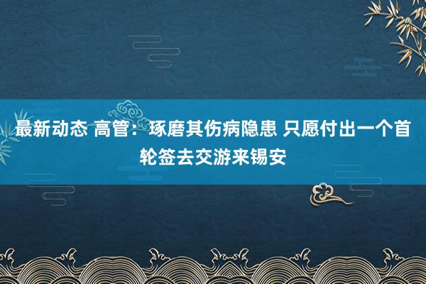 最新动态 高管：琢磨其伤病隐患 只愿付出一个首轮签去交游来锡安