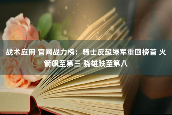 战术应用 官网战力榜：骑士反超绿军重回榜首 火箭飙至第三 骁雄跌至第八