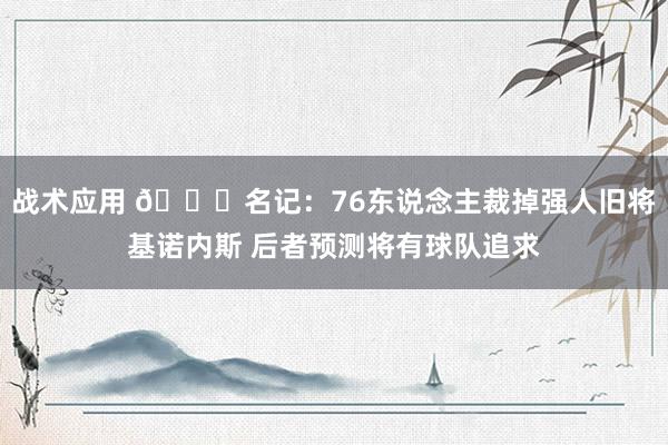 战术应用 👀名记：76东说念主裁掉强人旧将基诺内斯 后者预测将有球队追求