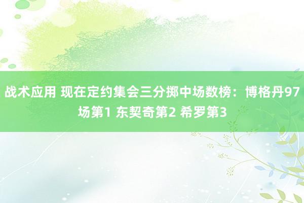 战术应用 现在定约集会三分掷中场数榜：博格丹97场第1 东契奇第2 希罗第3