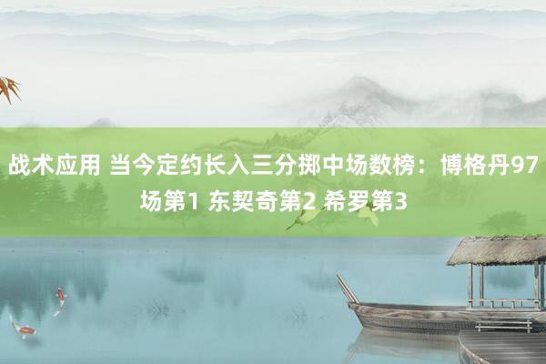 战术应用 当今定约长入三分掷中场数榜：博格丹97场第1 东契奇第2 希罗第3