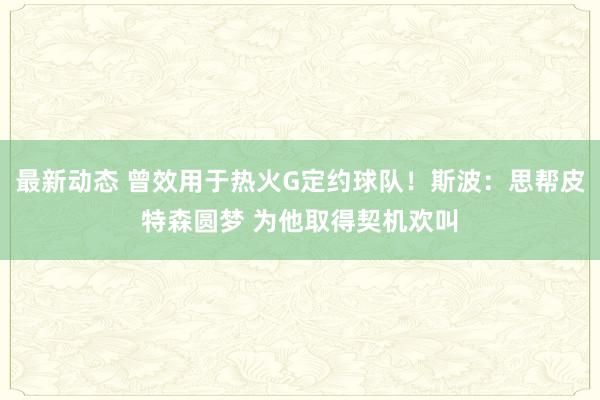 最新动态 曾效用于热火G定约球队！斯波：思帮皮特森圆梦 为他取得契机欢叫