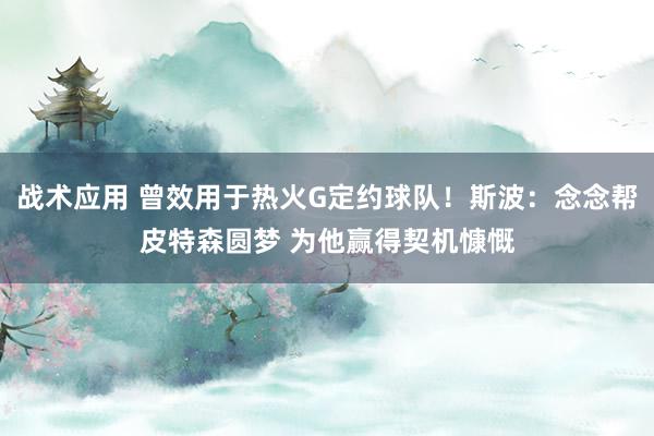 战术应用 曾效用于热火G定约球队！斯波：念念帮皮特森圆梦 为他赢得契机慷慨