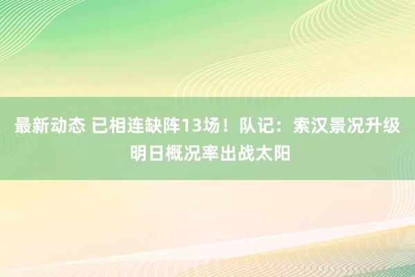 最新动态 已相连缺阵13场！队记：索汉景况升级 明日概况率出战太阳