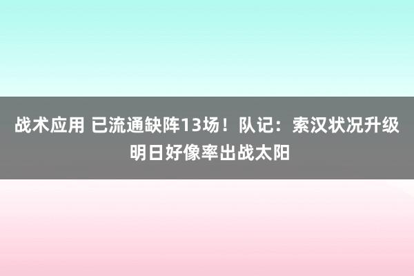 战术应用 已流通缺阵13场！队记：索汉状况升级 明日好像率出战太阳