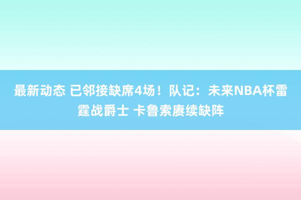 最新动态 已邻接缺席4场！队记：未来NBA杯雷霆战爵士 卡鲁索赓续缺阵