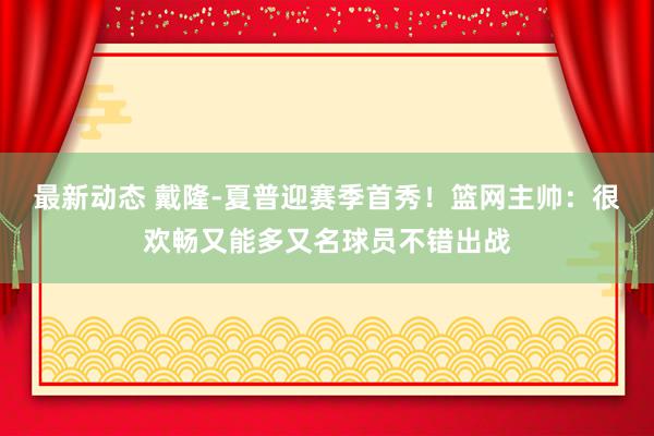 最新动态 戴隆-夏普迎赛季首秀！篮网主帅：很欢畅又能多又名球员不错出战