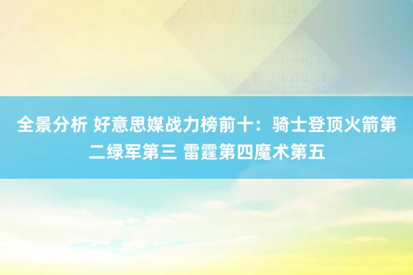 全景分析 好意思媒战力榜前十：骑士登顶火箭第二绿军第三 雷霆第四魔术第五