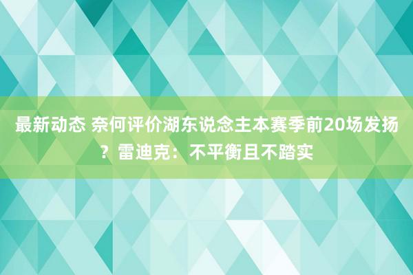 最新动态 奈何评价湖东说念主本赛季前20场发扬？雷迪克：不平衡且不踏实