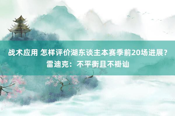 战术应用 怎样评价湖东谈主本赛季前20场进展？雷迪克：不平衡且不褂讪