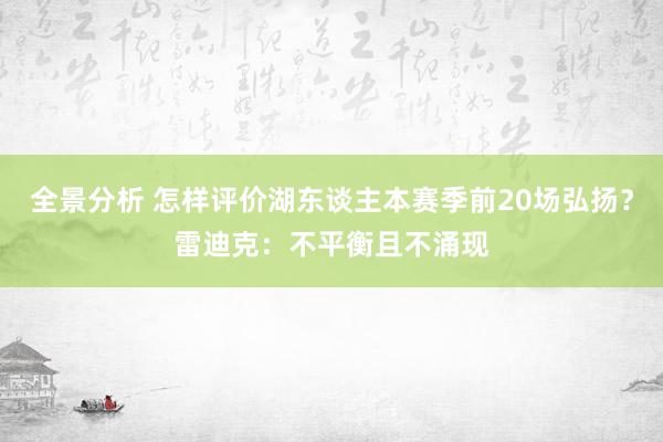 全景分析 怎样评价湖东谈主本赛季前20场弘扬？雷迪克：不平衡且不涌现