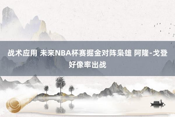 战术应用 未来NBA杯赛掘金对阵枭雄 阿隆-戈登好像率出战