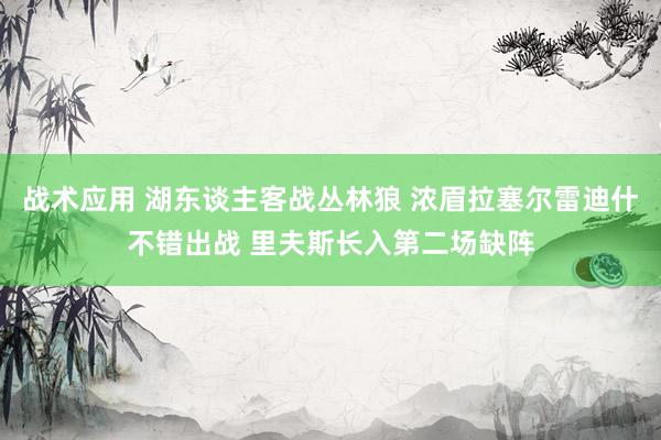 战术应用 湖东谈主客战丛林狼 浓眉拉塞尔雷迪什不错出战 里夫斯长入第二场缺阵