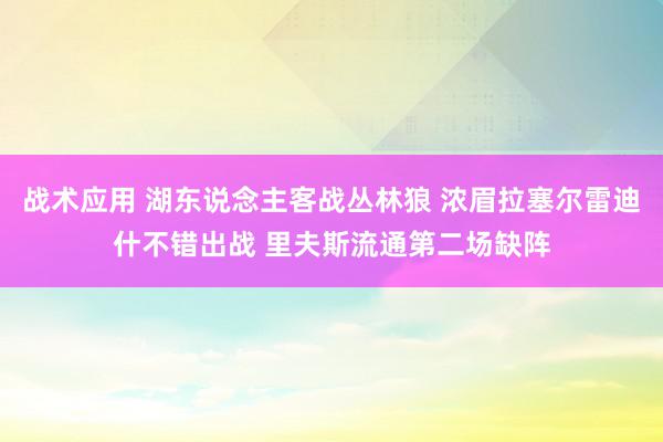 战术应用 湖东说念主客战丛林狼 浓眉拉塞尔雷迪什不错出战 里夫斯流通第二场缺阵