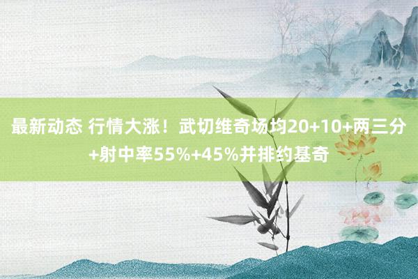 最新动态 行情大涨！武切维奇场均20+10+两三分+射中率55%+45%并排约基奇