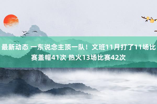 最新动态 一东说念主顶一队！文班11月打了11场比赛盖帽41次 热火13场比赛42次