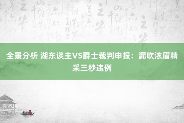 全景分析 湖东谈主VS爵士裁判申报：漏吹浓眉精采三秒违例