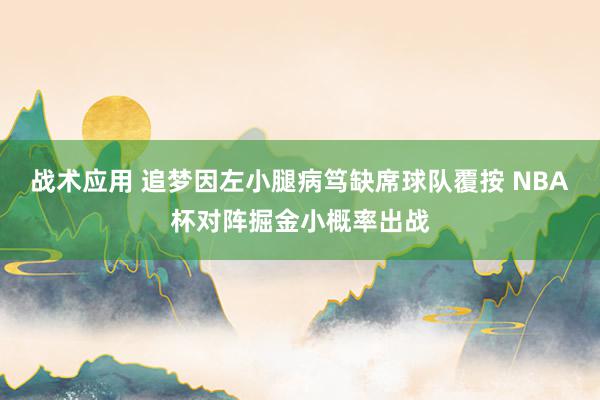 战术应用 追梦因左小腿病笃缺席球队覆按 NBA杯对阵掘金小概率出战