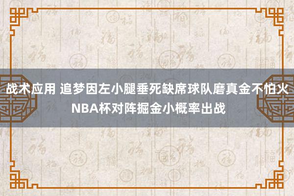 战术应用 追梦因左小腿垂死缺席球队磨真金不怕火 NBA杯对阵掘金小概率出战