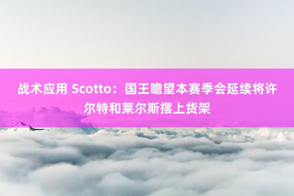 战术应用 Scotto：国王瞻望本赛季会延续将许尔特和莱尔斯摆上货架