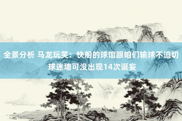 全景分析 马龙玩笑：快船的球馆跟咱们输球不迫切 球迷墙可没出现14次诞妄