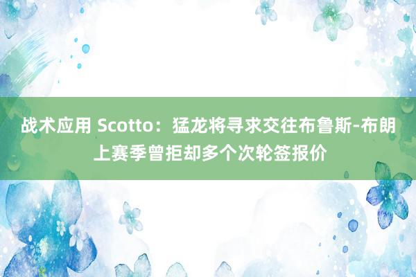 战术应用 Scotto：猛龙将寻求交往布鲁斯-布朗 上赛季曾拒却多个次轮签报价