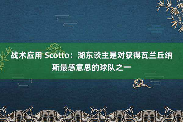 战术应用 Scotto：湖东谈主是对获得瓦兰丘纳斯最感意思的球队之一