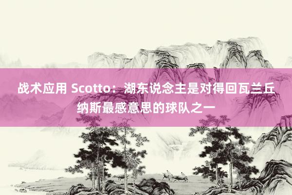 战术应用 Scotto：湖东说念主是对得回瓦兰丘纳斯最感意思的球队之一