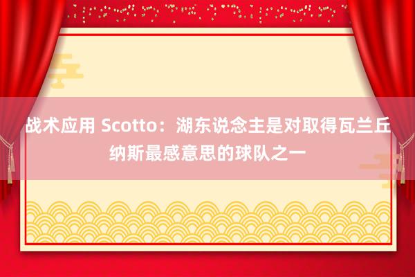 战术应用 Scotto：湖东说念主是对取得瓦兰丘纳斯最感意思的球队之一