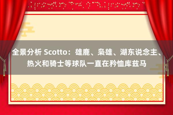 全景分析 Scotto：雄鹿、枭雄、湖东说念主、热火和骑士等球队一直在矜恤库兹马