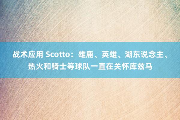 战术应用 Scotto：雄鹿、英雄、湖东说念主、热火和骑士等球队一直在关怀库兹马