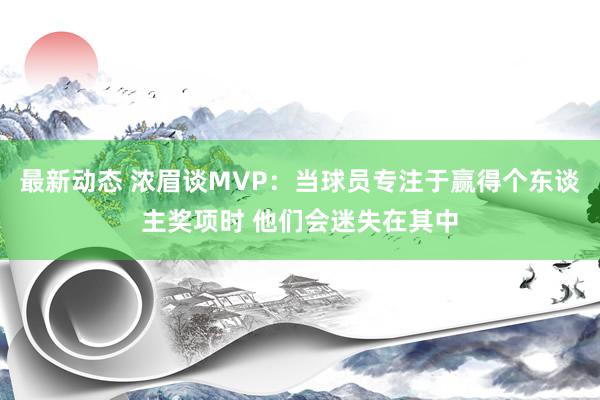 最新动态 浓眉谈MVP：当球员专注于赢得个东谈主奖项时 他们会迷失在其中