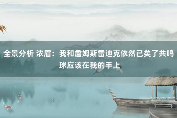 全景分析 浓眉：我和詹姆斯雷迪克依然已矣了共鸣 球应该在我的手上