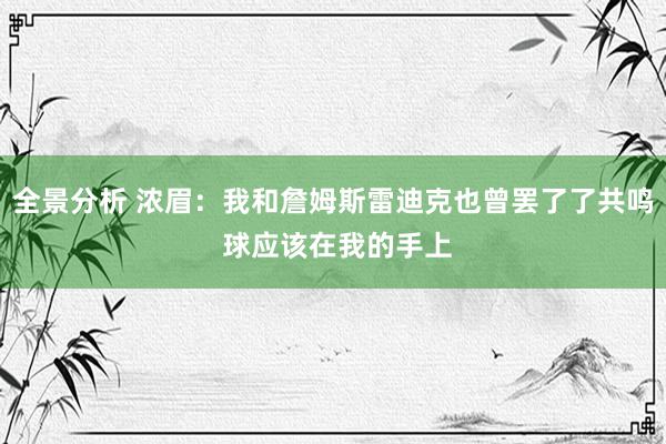 全景分析 浓眉：我和詹姆斯雷迪克也曾罢了了共鸣 球应该在我的手上