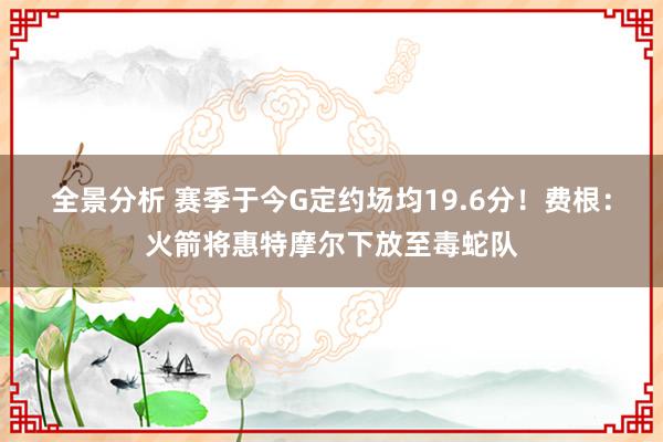 全景分析 赛季于今G定约场均19.6分！费根：火箭将惠特摩尔下放至毒蛇队