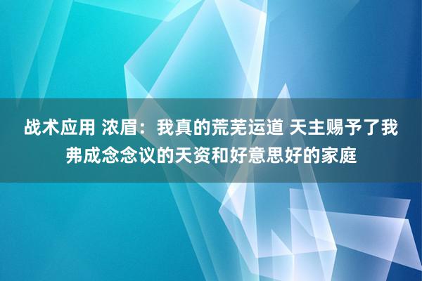 战术应用 浓眉：我真的荒芜运道 天主赐予了我弗成念念议的天资和好意思好的家庭