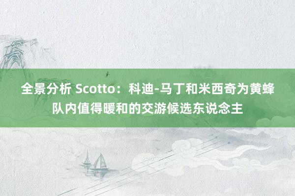 全景分析 Scotto：科迪-马丁和米西奇为黄蜂队内值得暖和的交游候选东说念主